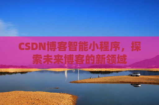 CSDN博客智能小程序,探索未来博客的新领域